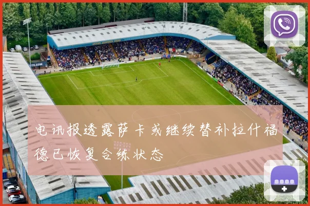 电讯报透露萨卡或继续替补拉什福德已恢复合练状态