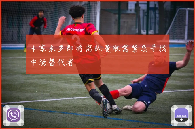 卡塞米罗即将离队曼联需紧急寻找中场替代者