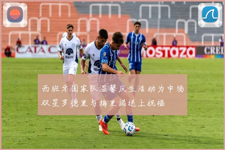西班牙国家队温馨庆生活动为中场双星罗德里与梅里诺送上祝福