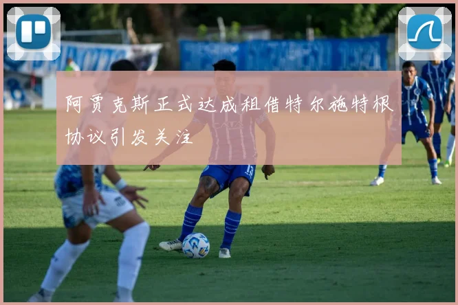 阿贾克斯正式达成租借特尔施特根协议引发关注