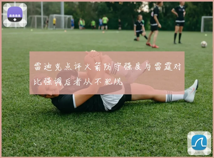 雷迪克点评火箭防守强度与雷霆对比强调后者从不犯规