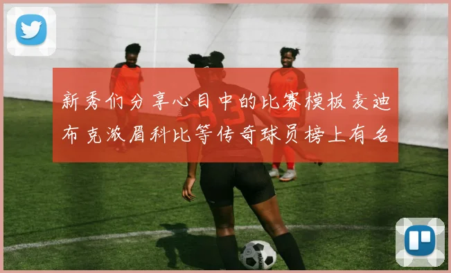 新秀们分享心目中的比赛模板麦迪布克浓眉科比等传奇球员榜上有名