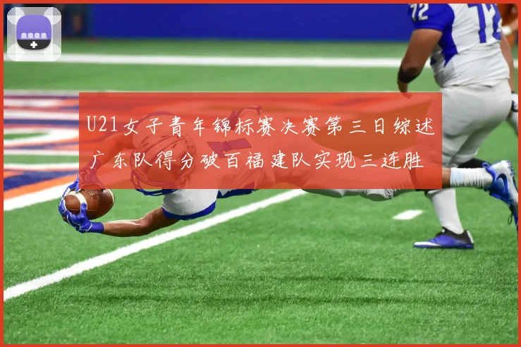 U21女子青年锦标赛决赛第三日综述广东队得分破百福建队实现三连胜