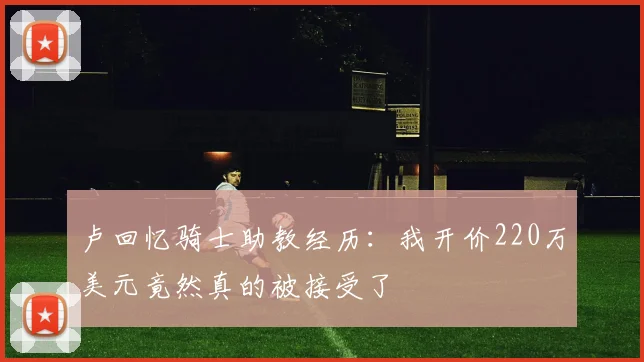 卢回忆骑士助教经历：我开价220万美元竟然真的被接受了