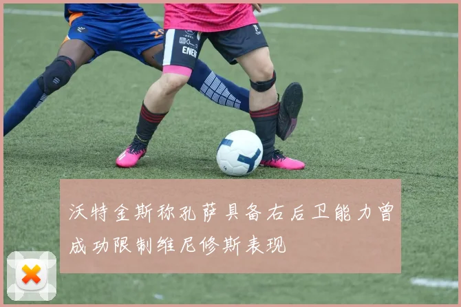 沃特金斯称孔萨具备右后卫能力曾成功限制维尼修斯表现
