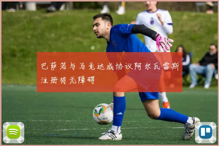 巴萨若与马竞达成协议阿尔瓦雷斯注册将无障碍