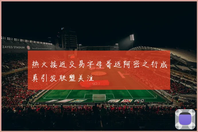 热火接近交易字母哥迈阿密之行成真引发联盟关注