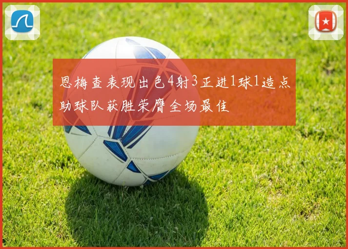 恩梅查表现出色4射3正进1球1造点助球队获胜荣膺全场最佳