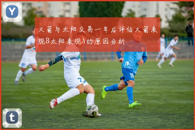 火箭与太阳交易一年后评估火箭表现B太阳表现A的原因分析