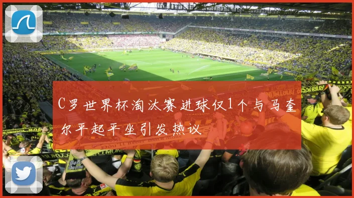 C罗世界杯淘汰赛进球仅1个与马奎尔平起平坐引发热议