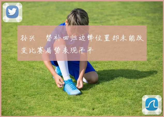 孙兴慜替补回归边锋位置却未能改变比赛局势表现平平