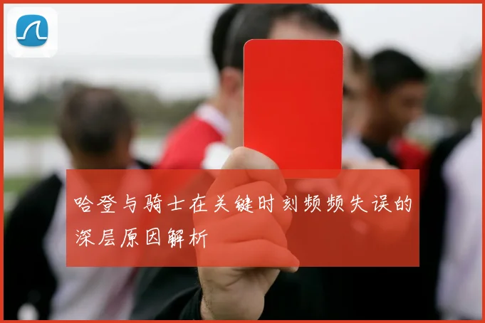 哈登与骑士在关键时刻频频失误的深层原因解析